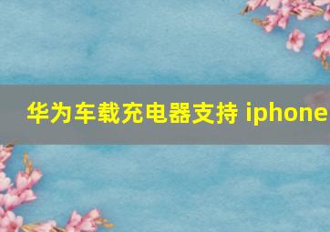 华为车载充电器支持 iphone